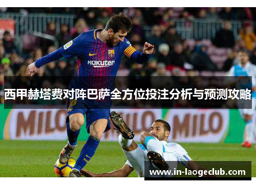 西甲赫塔费对阵巴萨全方位投注分析与预测攻略