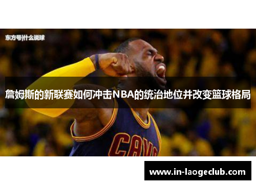 詹姆斯的新联赛如何冲击NBA的统治地位并改变篮球格局