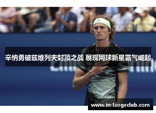 辛纳勇破兹维列夫封顶之战 展现网球新星霸气崛起