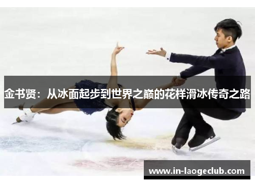 金书贤：从冰面起步到世界之巅的花样滑冰传奇之路