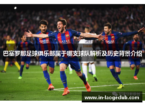巴塞罗那足球俱乐部属于哪支球队解析及历史背景介绍