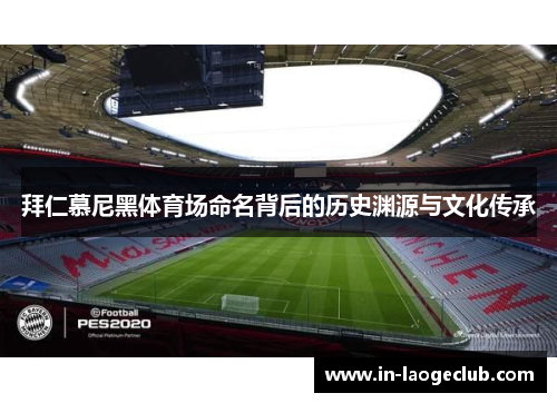 拜仁慕尼黑体育场命名背后的历史渊源与文化传承