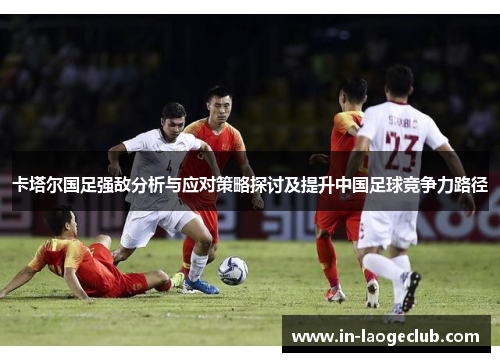 卡塔尔国足强敌分析与应对策略探讨及提升中国足球竞争力路径