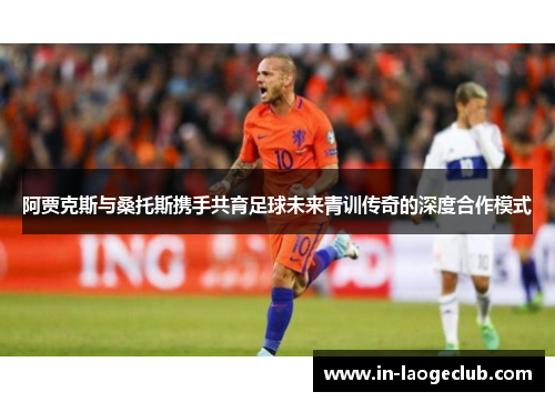 阿贾克斯与桑托斯携手共育足球未来青训传奇的深度合作模式