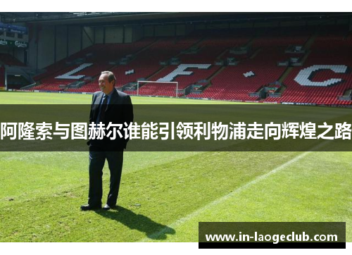 阿隆索与图赫尔谁能引领利物浦走向辉煌之路