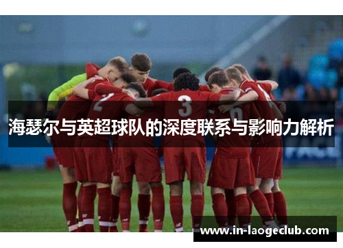 海瑟尔与英超球队的深度联系与影响力解析