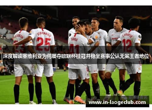 深度解读塞维利亚为何屡夺欧联杯桂冠并稳坐赛事公认无冕王者地位
