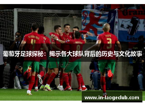 葡萄牙足球探秘：揭示各大球队背后的历史与文化故事