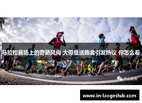 马拉松赛场上的奇葩风尚 大带鱼送跑者引发热议 你怎么看