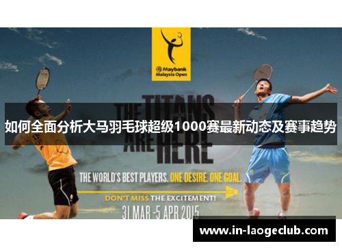 如何全面分析大马羽毛球超级1000赛最新动态及赛事趋势
