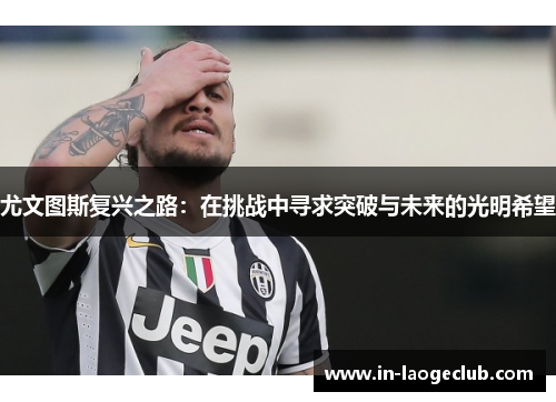 尤文图斯复兴之路：在挑战中寻求突破与未来的光明希望
