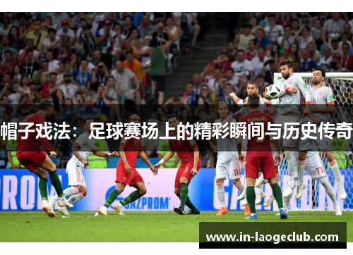 帽子戏法:足球赛场上的精彩瞬间与历史传奇 帽子戏法:足球赛场上的精彩瞬间与历史传奇