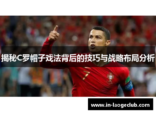 揭秘C罗帽子戏法背后的技巧与战略布局分析 揭秘C罗帽子戏法背后的技巧与战略布局分析