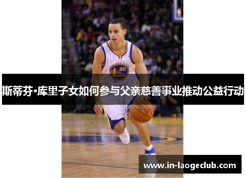 斯蒂芬·库里子女如何参与父亲慈善事业推动公益行动