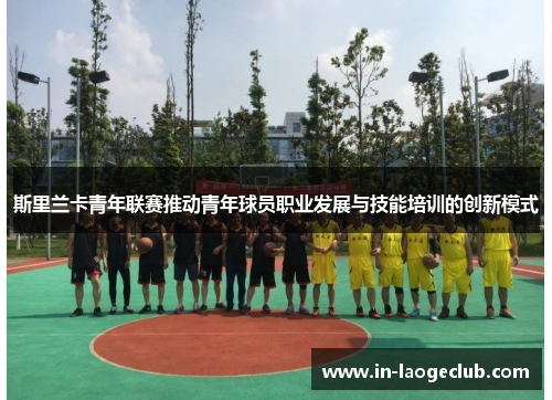 斯里兰卡青年联赛推动青年球员职业发展与技能培训的创新模式 斯里兰卡青年联赛推动青年球员职业发展与技能培训的创新模式
