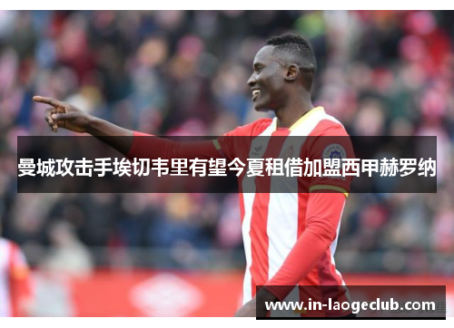 曼城攻击手埃切韦里有望今夏租借加盟西甲赫罗纳