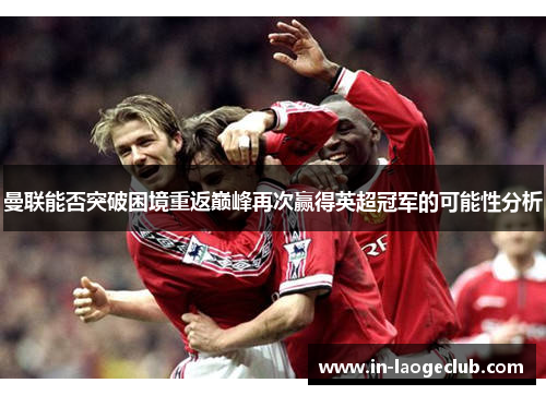 曼联能否突破困境重返巅峰再次赢得英超冠军的可能性分析 曼联能否突破困境重返巅峰再次赢得英超冠军的可能性分析