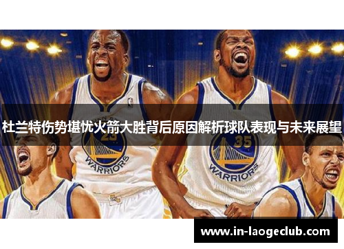 杜兰特伤势堪忧火箭大胜背后原因解析球队表现与未来展望