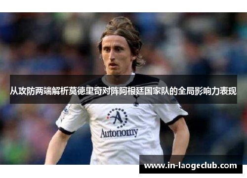 从攻防两端解析莫德里奇对阵阿根廷国家队的全局影响力表现 从攻防两端解析莫德里奇对阵阿根廷国家队的全局影响力表现