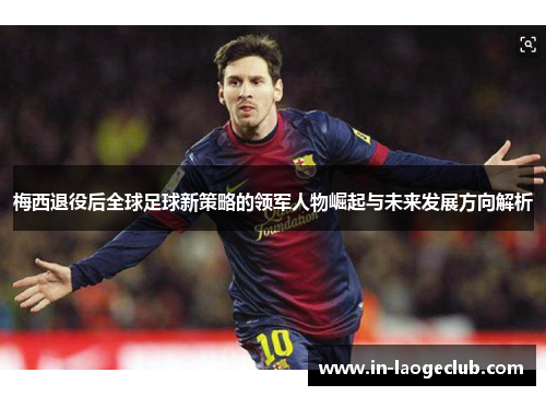 梅西退役后全球足球新策略的领军人物崛起与未来发展方向解析 梅西退役后全球足球新策略的领军人物崛起与未来发展方向解析