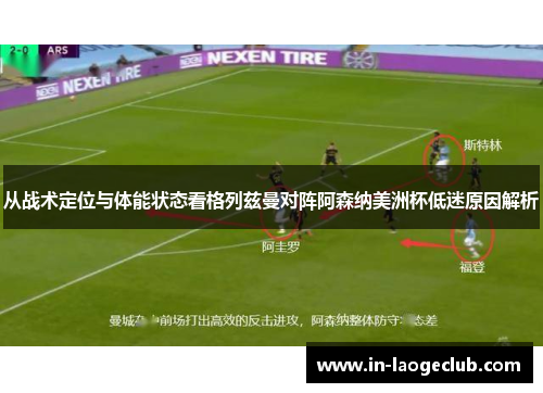 从战术定位与体能状态看格列兹曼对阵阿森纳美洲杯低迷原因解析 从战术定位与体能状态看格列兹曼对阵阿森纳美洲杯低迷原因解析
