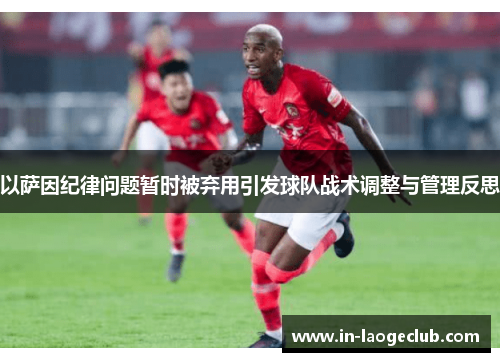 以萨因纪律问题暂时被弃用引发球队战术调整与管理反思
