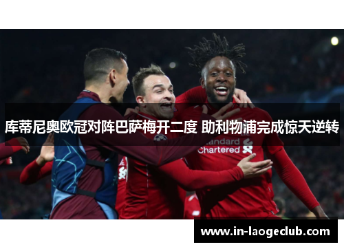 库蒂尼奥欧冠对阵巴萨梅开二度 助利物浦完成惊天逆转 库蒂尼奥欧冠对阵巴萨梅开二度 助利物浦完成惊天逆转