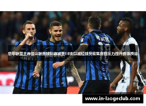 意甲联盟主席倡议联赛球队缩减至18支以减轻球员密集赛程压力提升赛事质量