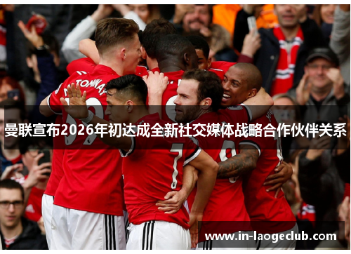 曼联宣布2026年初达成全新社交媒体战略合作伙伴关系 曼联宣布2026年初达成全新社交媒体战略合作伙伴关系