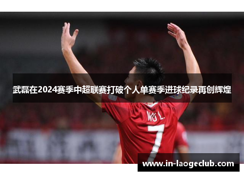 武磊在2024赛季中超联赛打破个人单赛季进球纪录再创辉煌 武磊在2024赛季中超联赛打破个人单赛季进球纪录再创辉煌