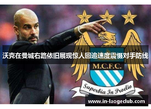 沃克在曼城右路依旧展现惊人回追速度震慑对手防线