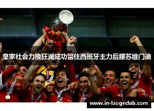 皇家社会力挽狂澜成功留住西班牙主力后腰苏维门迪 皇家社会力挽狂澜成功留住西班牙主力后腰苏维门迪