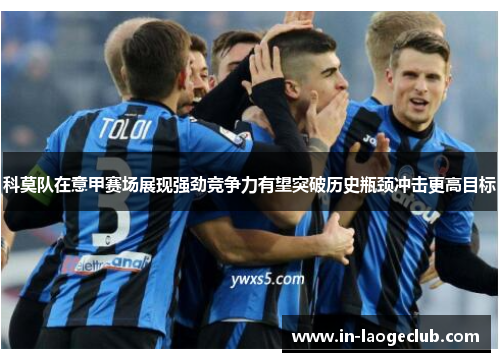 科莫队在意甲赛场展现强劲竞争力有望突破历史瓶颈冲击更高目标 科莫队在意甲赛场展现强劲竞争力有望突破历史瓶颈冲击更高目标