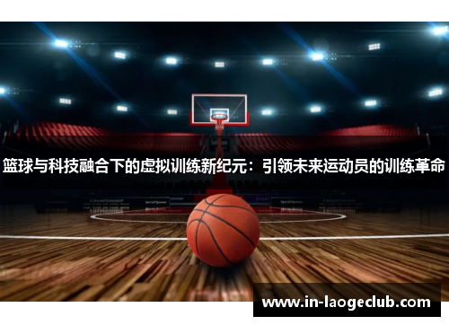 篮球与科技融合下的虚拟训练新纪元:引领未来运动员的训练革命 篮球与科技融合下的虚拟训练新纪元:引领未来运动员的训练革命