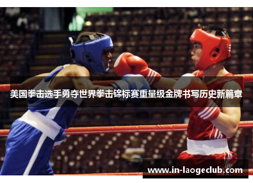 美国拳击选手勇夺世界拳击锦标赛重量级金牌书写历史新篇章 美国拳击选手勇夺世界拳击锦标赛重量级金牌书写历史新篇章