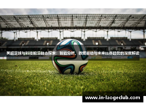 英超足球与科技前沿融合探索：智能分析、数据驱动与未来比赛趋势的深度解读