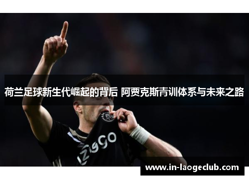 荷兰足球新生代崛起的背后 阿贾克斯青训体系与未来之路