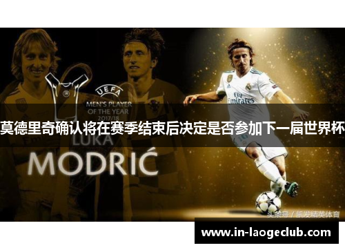 莫德里奇确认将在赛季结束后决定是否参加下一届世界杯