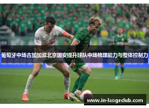 葡萄牙中场古加加盟北京国安提升球队中场梳理能力与整体控制力