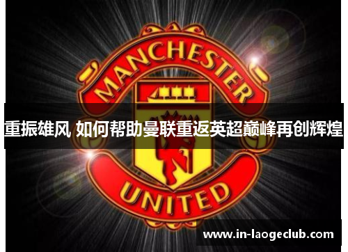 重振雄风 如何帮助曼联重返英超巅峰再创辉煌 重振雄风 如何帮助曼联重返英超巅峰再创辉煌