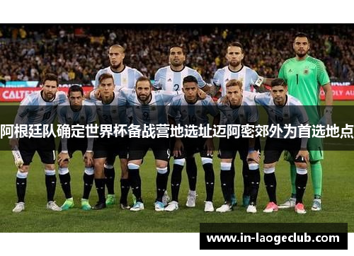 阿根廷队确定世界杯备战营地选址迈阿密郊外为首选地点 阿根廷队确定世界杯备战营地选址迈阿密郊外为首选地点