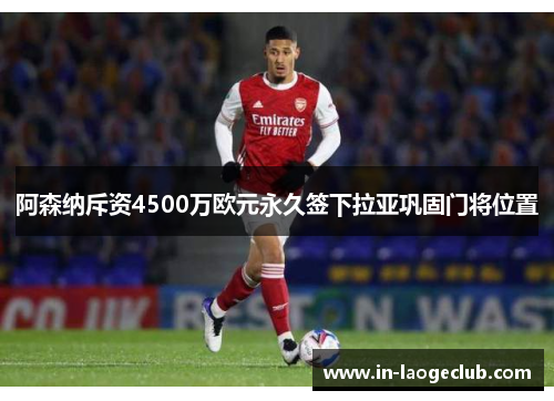 阿森纳斥资4500万欧元永久签下拉亚巩固门将位置 阿森纳斥资4500万欧元永久签下拉亚巩固门将位置