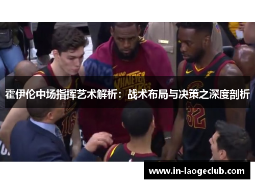 霍伊伦中场指挥艺术解析：战术布局与决策之深度剖析